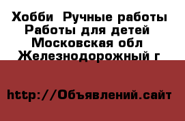 Хобби. Ручные работы Работы для детей. Московская обл.,Железнодорожный г.